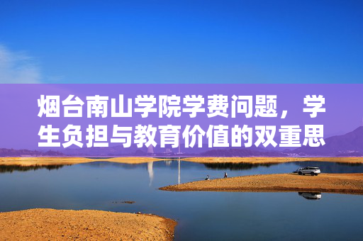 烟台南山学院学费问题，学生负担与教育价值的双重思考