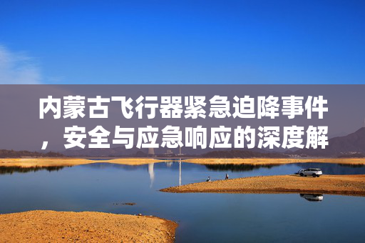 内蒙古飞行器紧急迫降事件，安全与应急响应的深度解析