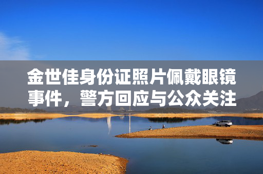 金世佳身份证照片佩戴眼镜事件，警方回应与公众关注的细节揭秘