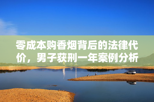 零成本购香烟背后的法律代价，男子获刑一年案例分析