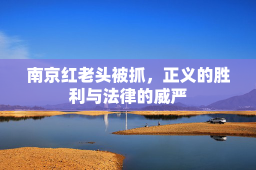 南京红老头被抓，正义的胜利与法律的威严