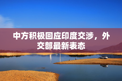中方积极回应印度交涉，外交部最新表态