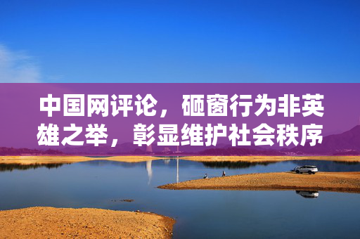 中国网评论，砸窗行为非英雄之举，彰显维护社会秩序与法治的重要性