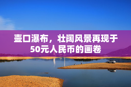 壶口瀑布，壮阔风景再现于50元人民币的画卷