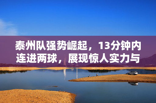 泰州队强势崛起，13分钟内连进两球，展现惊人实力与实力提升！
