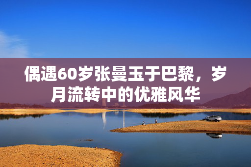偶遇60岁张曼玉于巴黎，岁月流转中的优雅风华