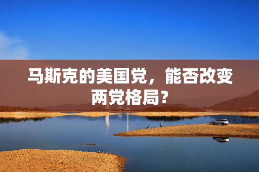 马斯克的美国党，能否改变两党格局？