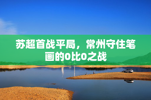 苏超首战平局，常州守住笔画的0比0之战