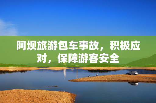 阿坝旅游包车事故，积极应对，保障游客安全