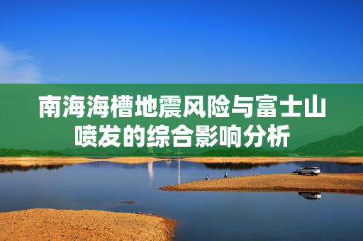 南海海槽地震风险与富士山喷发的综合影响分析
