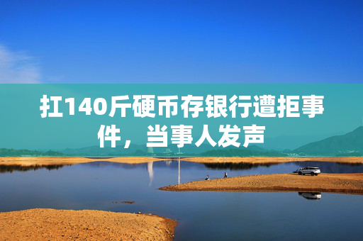 扛140斤硬币存银行遭拒事件，当事人发声