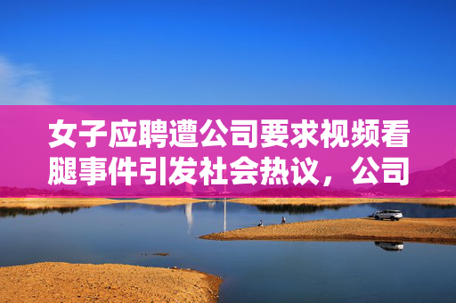 女子应聘遭公司要求视频看腿事件引发社会热议，公司回应出炉