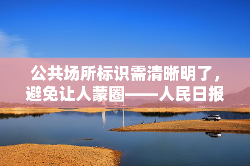 公共场所标识需清晰明了，避免让人蒙圈——人民日报的呼吁