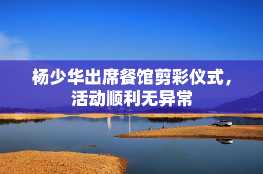 杨少华出席餐馆剪彩仪式，活动顺利无异常
