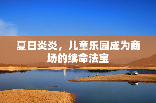 夏日炎炎，儿童乐园成为商场的续命法宝