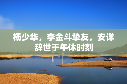 杨少华，李金斗挚友，安详辞世于午休时刻