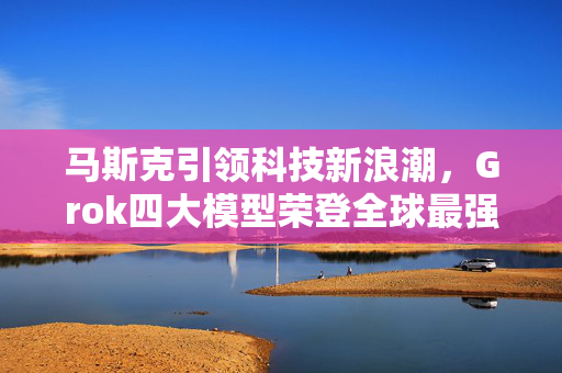 马斯克引领科技新浪潮，Grok四大模型荣登全球最强之列