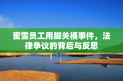 蜜雪员工用脚关桶事件，法律争议的背后与反思