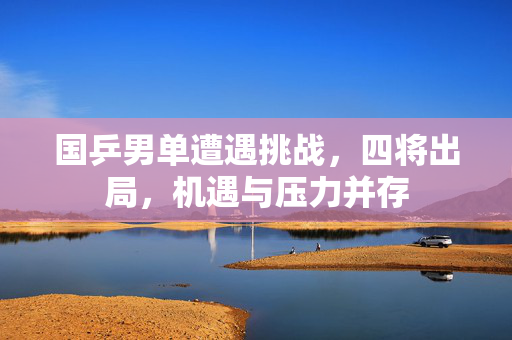 国乒男单遭遇挑战，四将出局，机遇与压力并存