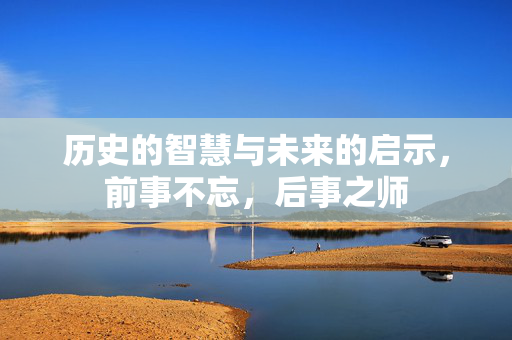 历史的智慧与未来的启示，前事不忘，后事之师