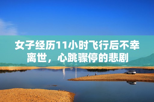 女子经历11小时飞行后不幸离世，心跳骤停的悲剧