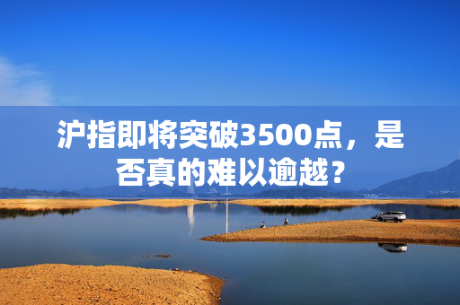 沪指即将突破3500点，是否真的难以逾越？
