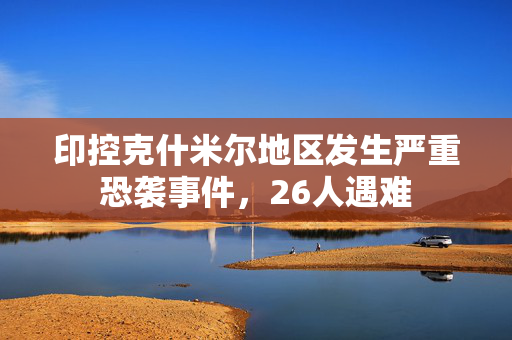 印控克什米尔地区发生严重恐袭事件，26人遇难
