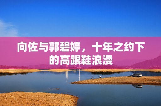向佐与郭碧婷，十年之约下的高跟鞋浪漫