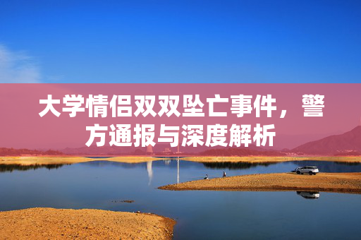 大学情侣双双坠亡事件，警方通报与深度解析