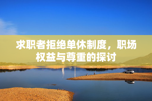 求职者拒绝单休制度，职场权益与尊重的探讨