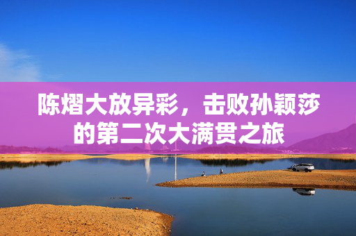 陈熠大放异彩，击败孙颖莎的第二次大满贯之旅