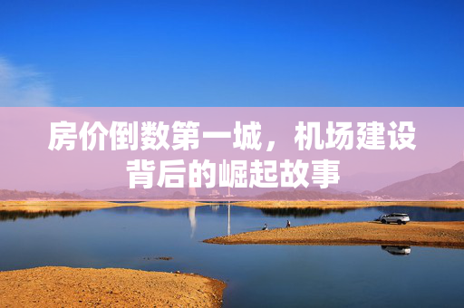 房价倒数第一城，机场建设背后的崛起故事