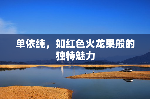 单依纯，如红色火龙果般的独特魅力