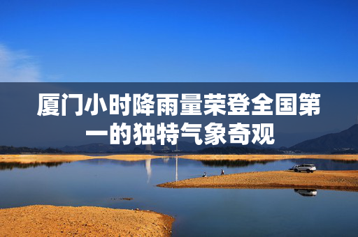 厦门小时降雨量荣登全国第一的独特气象奇观