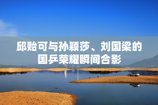 邱贻可与孙颖莎、刘国梁的国乒荣耀瞬间合影