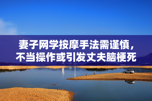 妻子网学按摩手法需谨慎，不当操作或引发丈夫脑梗死