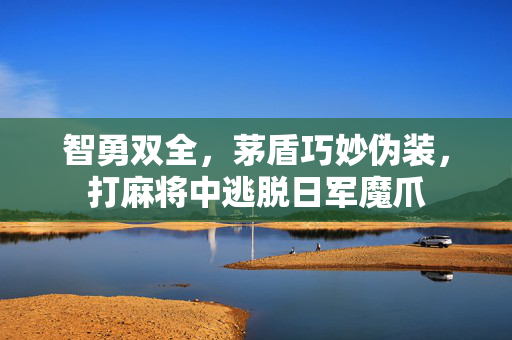 智勇双全，茅盾巧妙伪装，打麻将中逃脱日军魔爪