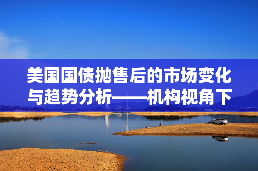 美国国债抛售后的市场变化与趋势分析——机构视角下的吸引力重现