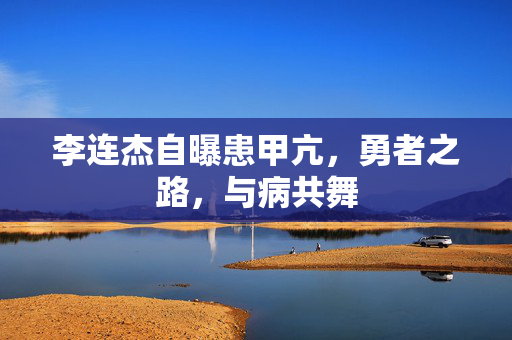 李连杰自曝患甲亢，勇者之路，与病共舞