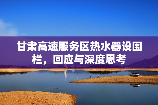 甘肃高速服务区热水器设围栏，回应与深度思考