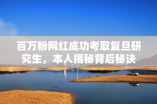 百万粉网红成功考取复旦研究生，本人揭秘背后秘诀