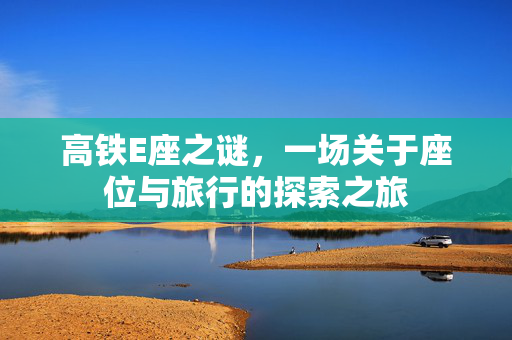 高铁E座之谜，一场关于座位与旅行的探索之旅