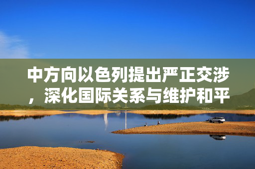 中方向以色列提出严正交涉，深化国际关系与维护和平的紧迫性