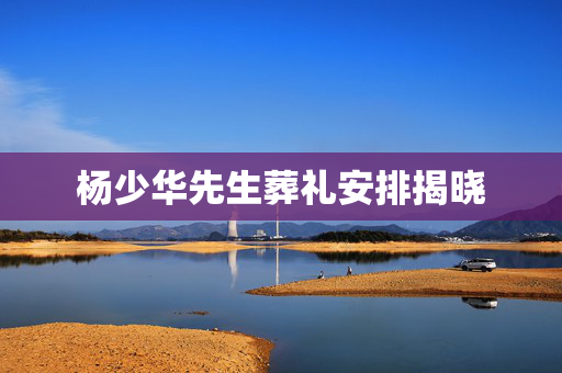 杨少华先生葬礼安排揭晓