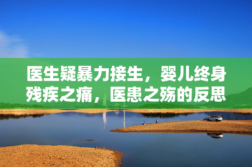 医生疑暴力接生，婴儿终身残疾之痛，医患之殇的反思