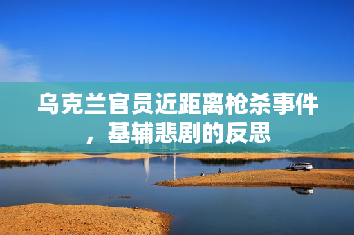乌克兰官员近距离枪杀事件，基辅悲剧的反思