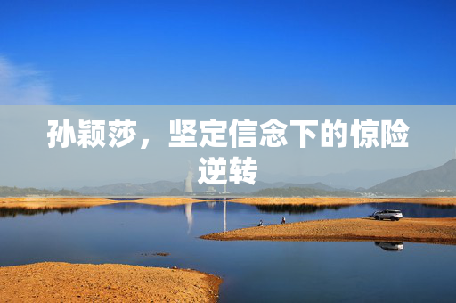 孙颖莎，坚定信念下的惊险逆转