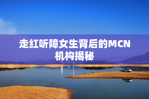 走红听障女生背后的MCN机构揭秘