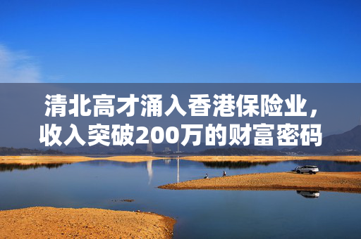 清北高才涌入香港保险业，收入突破200万的财富密码