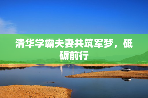 清华学霸夫妻共筑军梦，砥砺前行